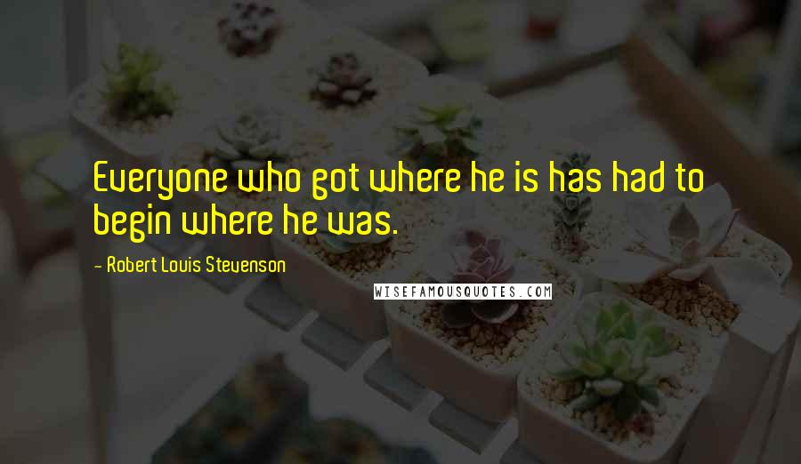 Robert Louis Stevenson Quotes: Everyone who got where he is has had to begin where he was.