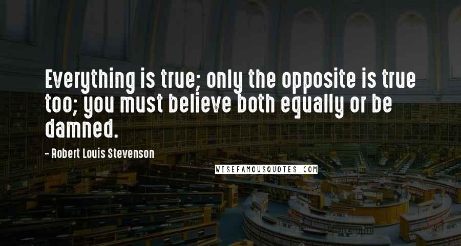 Robert Louis Stevenson Quotes: Everything is true; only the opposite is true too; you must believe both equally or be damned.