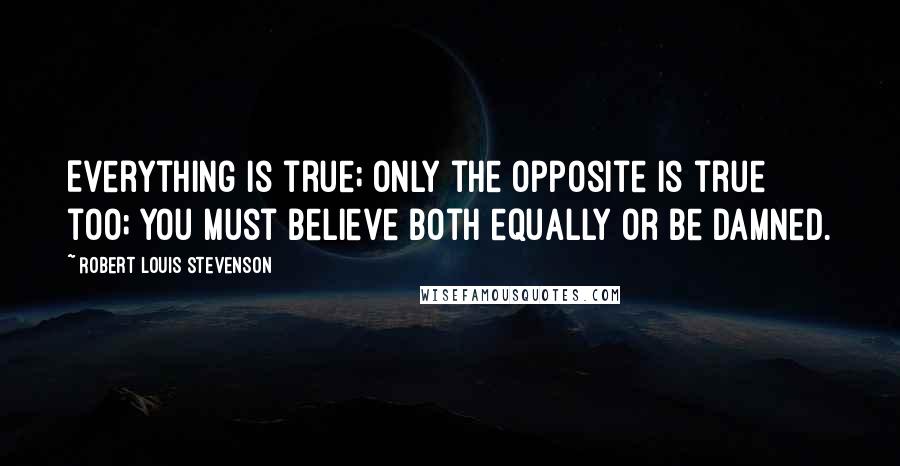 Robert Louis Stevenson Quotes: Everything is true; only the opposite is true too; you must believe both equally or be damned.