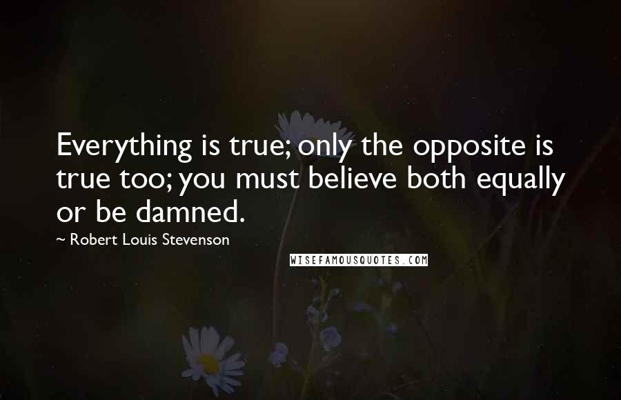 Robert Louis Stevenson Quotes: Everything is true; only the opposite is true too; you must believe both equally or be damned.