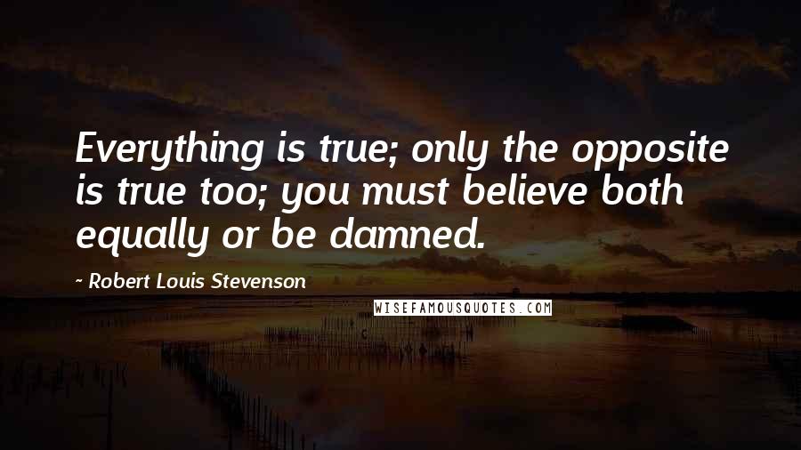 Robert Louis Stevenson Quotes: Everything is true; only the opposite is true too; you must believe both equally or be damned.