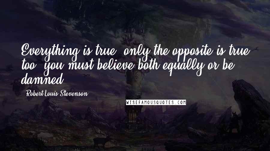 Robert Louis Stevenson Quotes: Everything is true; only the opposite is true too; you must believe both equally or be damned.