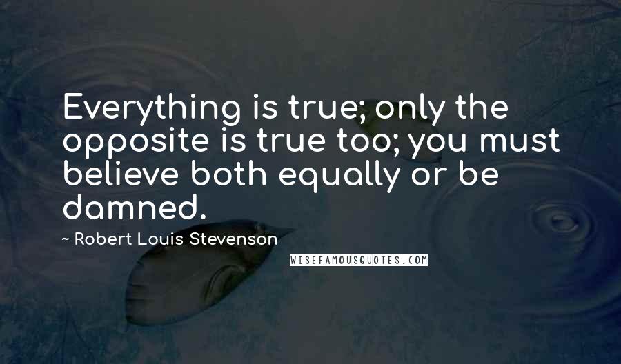 Robert Louis Stevenson Quotes: Everything is true; only the opposite is true too; you must believe both equally or be damned.