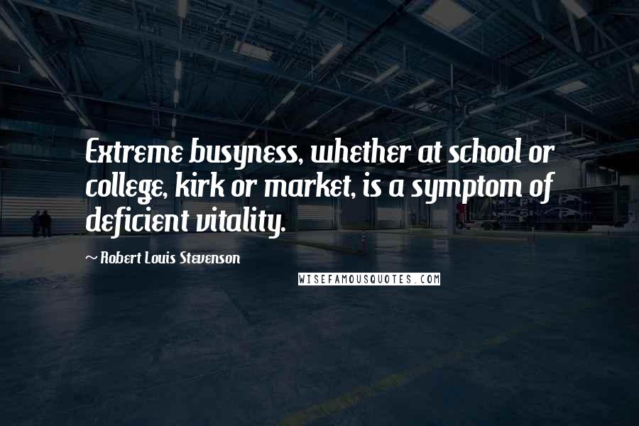 Robert Louis Stevenson Quotes: Extreme busyness, whether at school or college, kirk or market, is a symptom of deficient vitality.