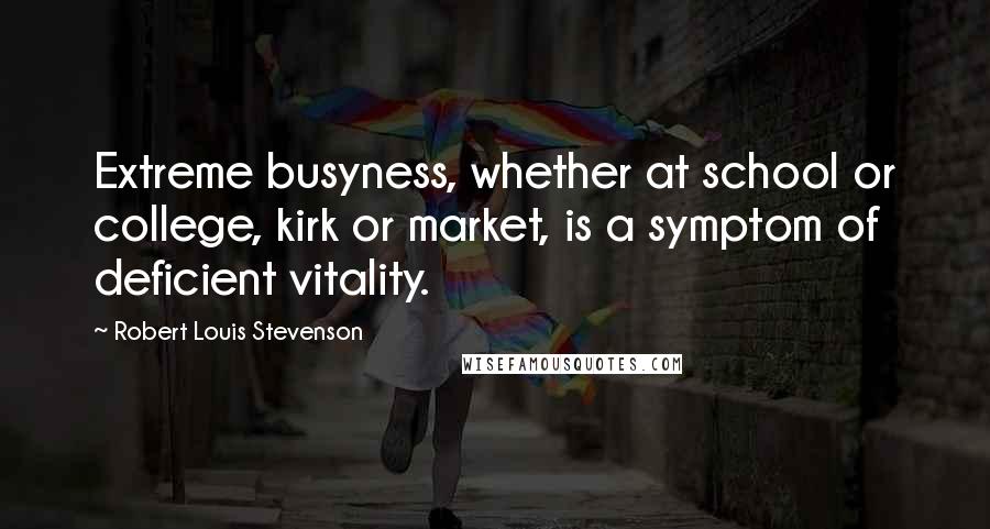 Robert Louis Stevenson Quotes: Extreme busyness, whether at school or college, kirk or market, is a symptom of deficient vitality.