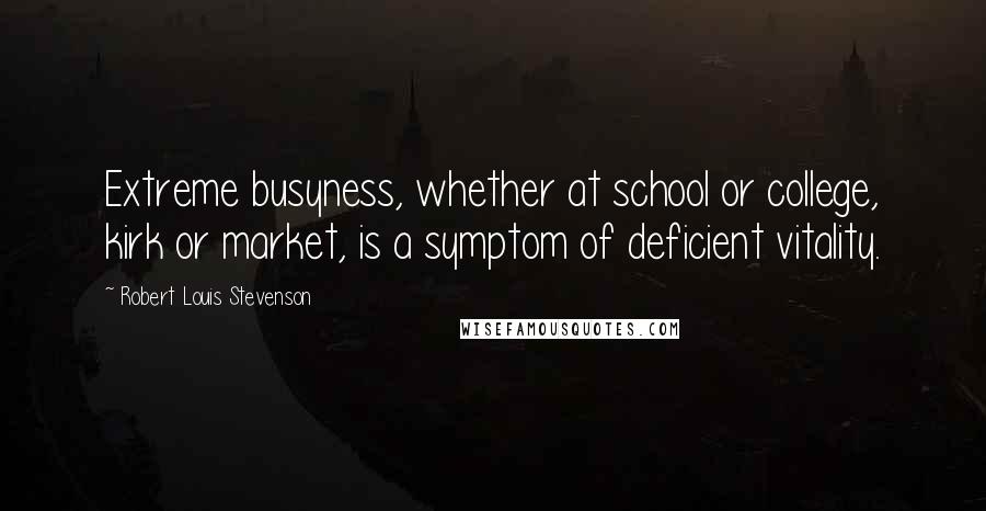 Robert Louis Stevenson Quotes: Extreme busyness, whether at school or college, kirk or market, is a symptom of deficient vitality.