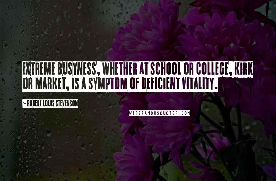 Robert Louis Stevenson Quotes: Extreme busyness, whether at school or college, kirk or market, is a symptom of deficient vitality.