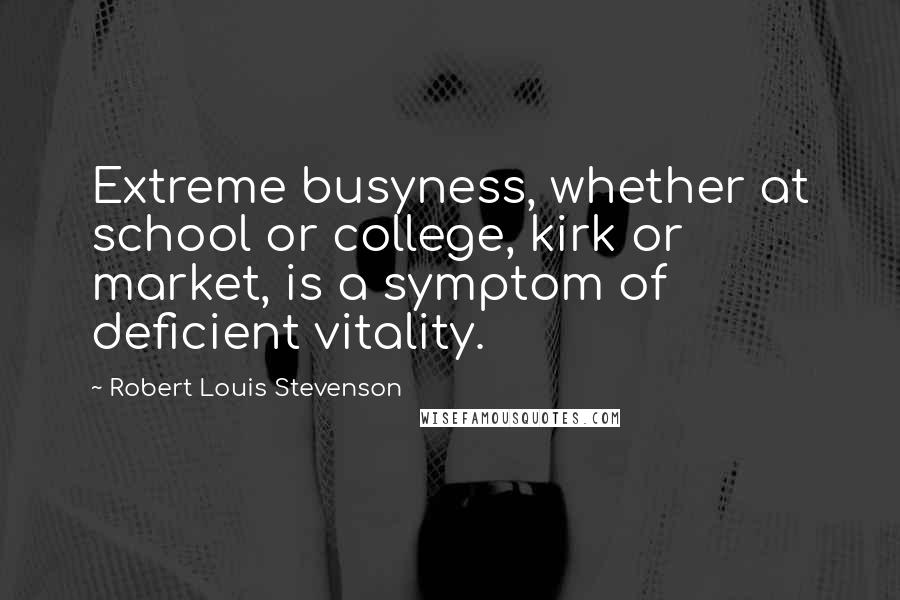 Robert Louis Stevenson Quotes: Extreme busyness, whether at school or college, kirk or market, is a symptom of deficient vitality.