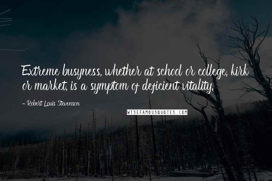 Robert Louis Stevenson Quotes: Extreme busyness, whether at school or college, kirk or market, is a symptom of deficient vitality.