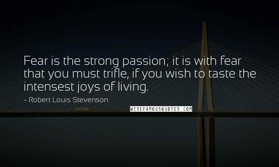 Robert Louis Stevenson Quotes: Fear is the strong passion; it is with fear that you must trifle, if you wish to taste the intensest joys of living.