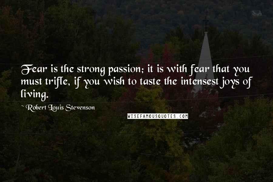Robert Louis Stevenson Quotes: Fear is the strong passion; it is with fear that you must trifle, if you wish to taste the intensest joys of living.