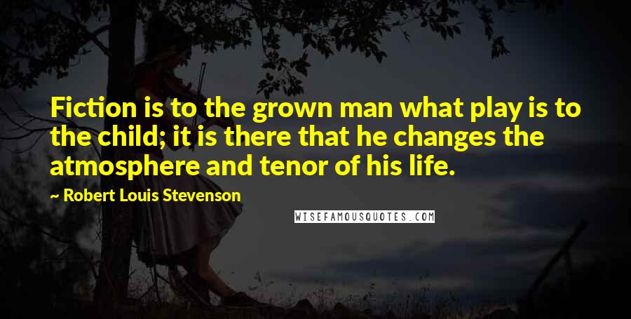 Robert Louis Stevenson Quotes: Fiction is to the grown man what play is to the child; it is there that he changes the atmosphere and tenor of his life.