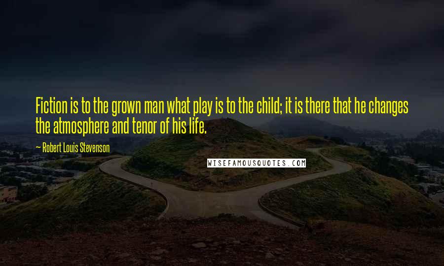 Robert Louis Stevenson Quotes: Fiction is to the grown man what play is to the child; it is there that he changes the atmosphere and tenor of his life.