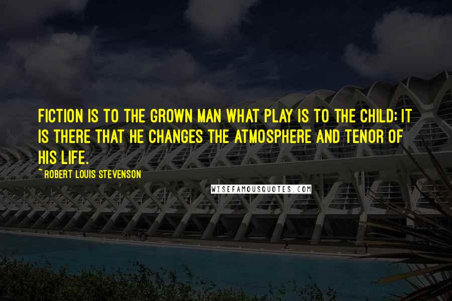 Robert Louis Stevenson Quotes: Fiction is to the grown man what play is to the child; it is there that he changes the atmosphere and tenor of his life.