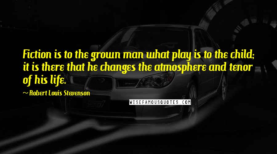 Robert Louis Stevenson Quotes: Fiction is to the grown man what play is to the child; it is there that he changes the atmosphere and tenor of his life.