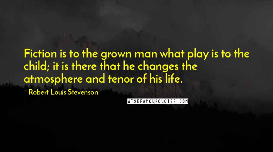 Robert Louis Stevenson Quotes: Fiction is to the grown man what play is to the child; it is there that he changes the atmosphere and tenor of his life.