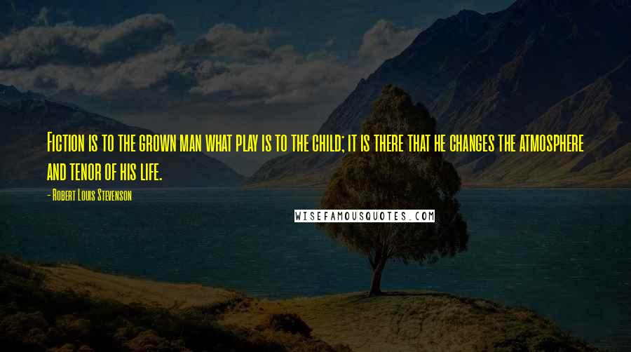 Robert Louis Stevenson Quotes: Fiction is to the grown man what play is to the child; it is there that he changes the atmosphere and tenor of his life.