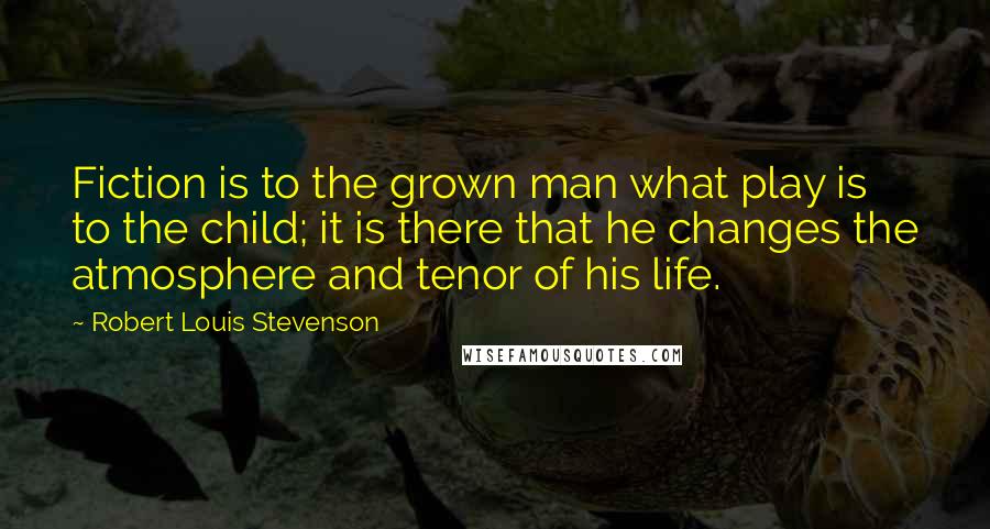 Robert Louis Stevenson Quotes: Fiction is to the grown man what play is to the child; it is there that he changes the atmosphere and tenor of his life.