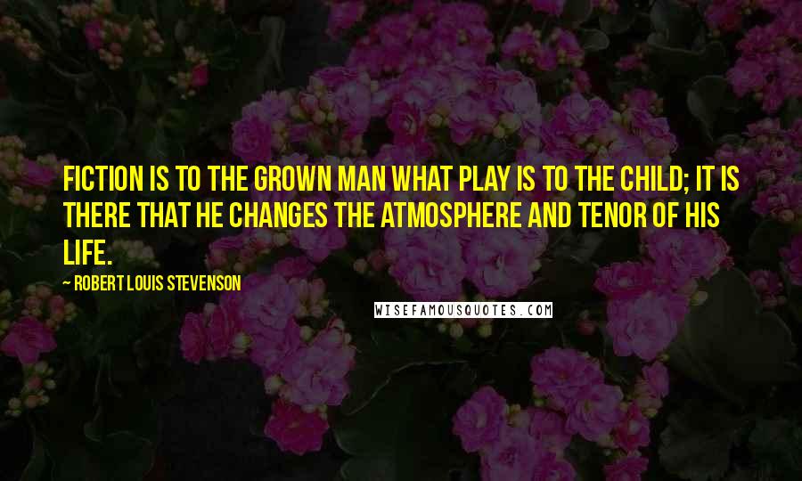 Robert Louis Stevenson Quotes: Fiction is to the grown man what play is to the child; it is there that he changes the atmosphere and tenor of his life.