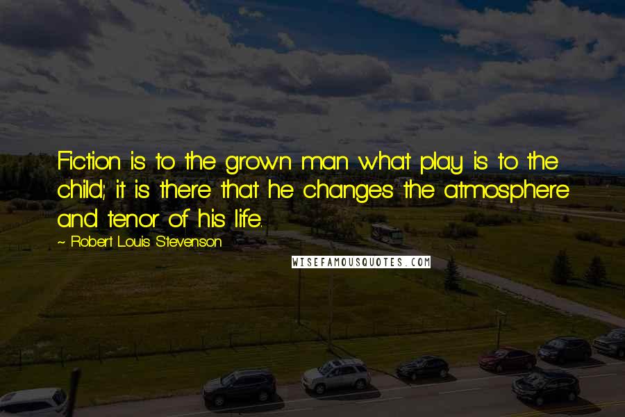 Robert Louis Stevenson Quotes: Fiction is to the grown man what play is to the child; it is there that he changes the atmosphere and tenor of his life.