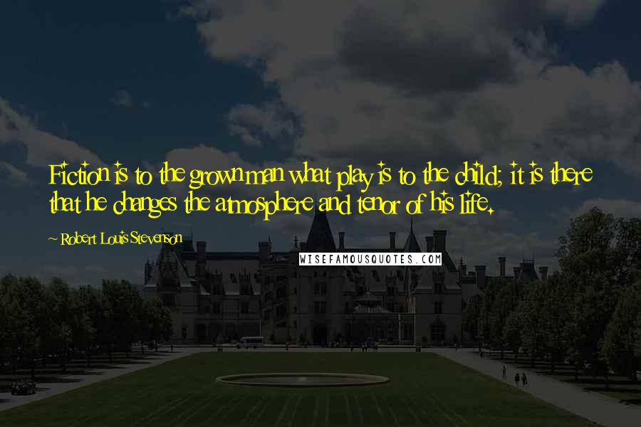 Robert Louis Stevenson Quotes: Fiction is to the grown man what play is to the child; it is there that he changes the atmosphere and tenor of his life.