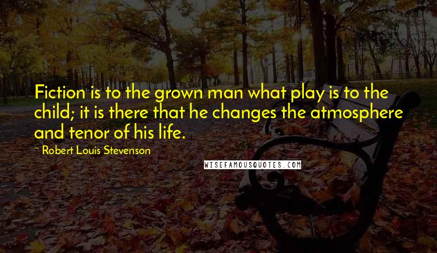 Robert Louis Stevenson Quotes: Fiction is to the grown man what play is to the child; it is there that he changes the atmosphere and tenor of his life.