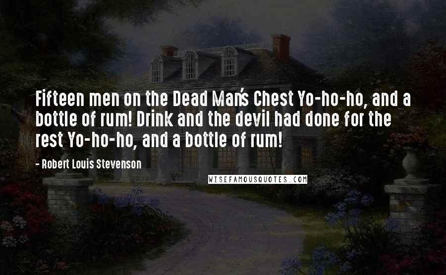 Robert Louis Stevenson Quotes: Fifteen men on the Dead Man's Chest Yo-ho-ho, and a bottle of rum! Drink and the devil had done for the rest Yo-ho-ho, and a bottle of rum!
