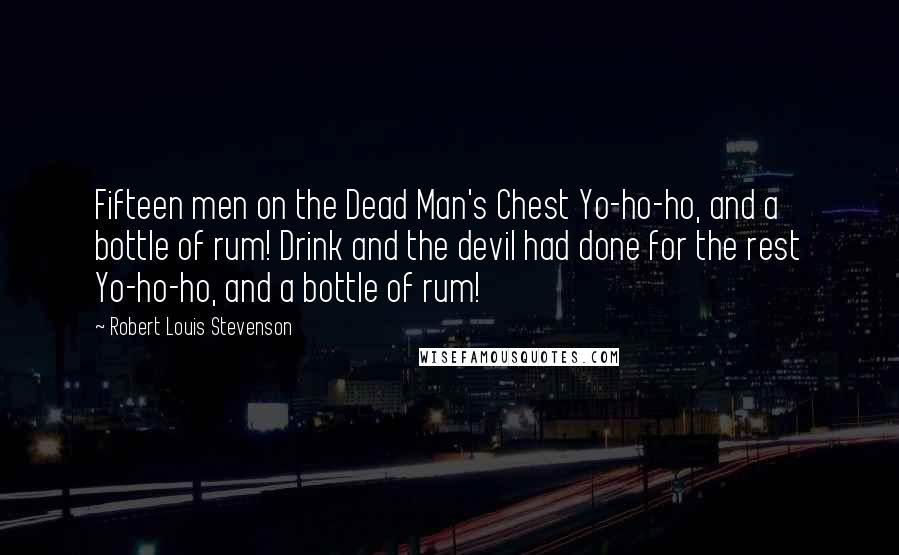 Robert Louis Stevenson Quotes: Fifteen men on the Dead Man's Chest Yo-ho-ho, and a bottle of rum! Drink and the devil had done for the rest Yo-ho-ho, and a bottle of rum!