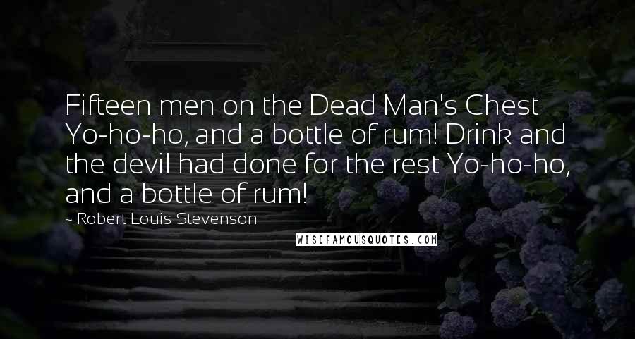 Robert Louis Stevenson Quotes: Fifteen men on the Dead Man's Chest Yo-ho-ho, and a bottle of rum! Drink and the devil had done for the rest Yo-ho-ho, and a bottle of rum!