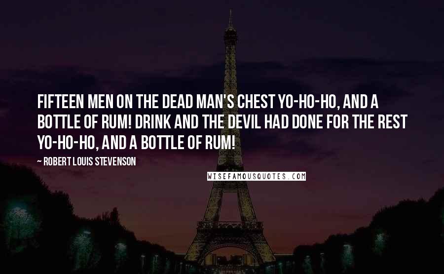 Robert Louis Stevenson Quotes: Fifteen men on the Dead Man's Chest Yo-ho-ho, and a bottle of rum! Drink and the devil had done for the rest Yo-ho-ho, and a bottle of rum!