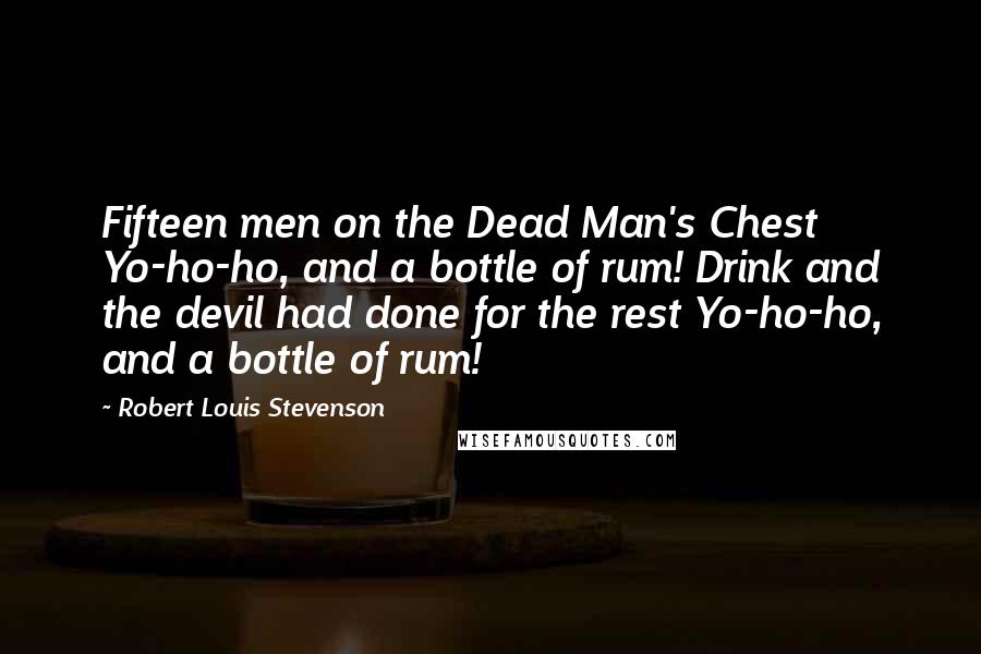 Robert Louis Stevenson Quotes: Fifteen men on the Dead Man's Chest Yo-ho-ho, and a bottle of rum! Drink and the devil had done for the rest Yo-ho-ho, and a bottle of rum!