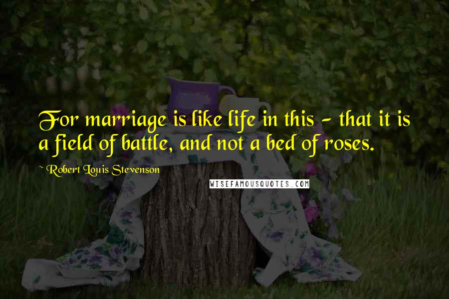 Robert Louis Stevenson Quotes: For marriage is like life in this - that it is a field of battle, and not a bed of roses.