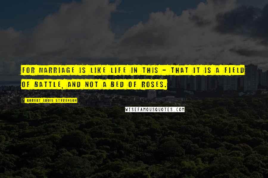 Robert Louis Stevenson Quotes: For marriage is like life in this - that it is a field of battle, and not a bed of roses.