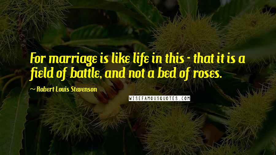 Robert Louis Stevenson Quotes: For marriage is like life in this - that it is a field of battle, and not a bed of roses.