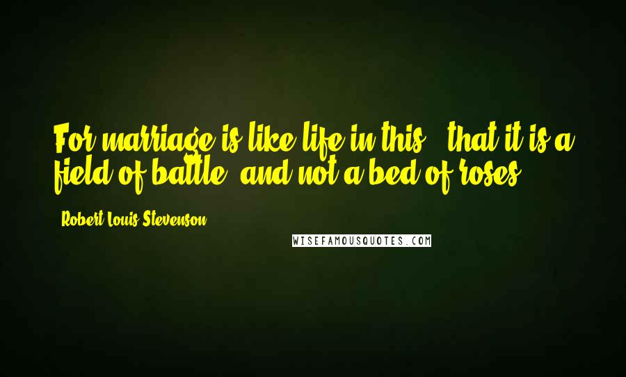 Robert Louis Stevenson Quotes: For marriage is like life in this - that it is a field of battle, and not a bed of roses.