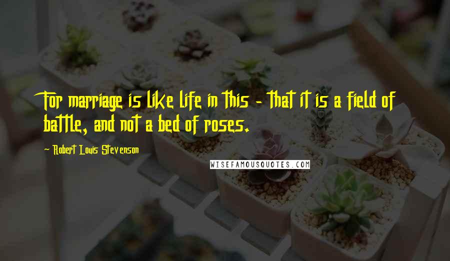 Robert Louis Stevenson Quotes: For marriage is like life in this - that it is a field of battle, and not a bed of roses.