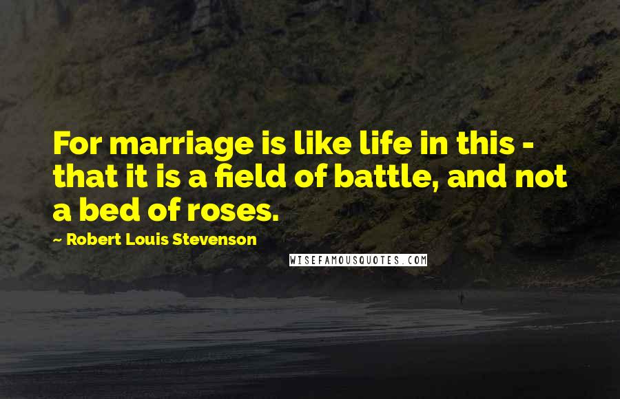 Robert Louis Stevenson Quotes: For marriage is like life in this - that it is a field of battle, and not a bed of roses.