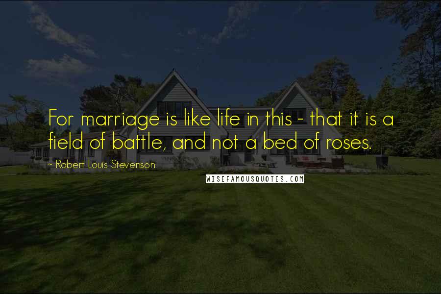 Robert Louis Stevenson Quotes: For marriage is like life in this - that it is a field of battle, and not a bed of roses.