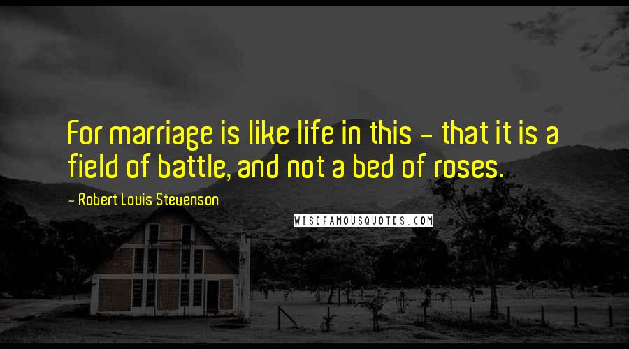 Robert Louis Stevenson Quotes: For marriage is like life in this - that it is a field of battle, and not a bed of roses.