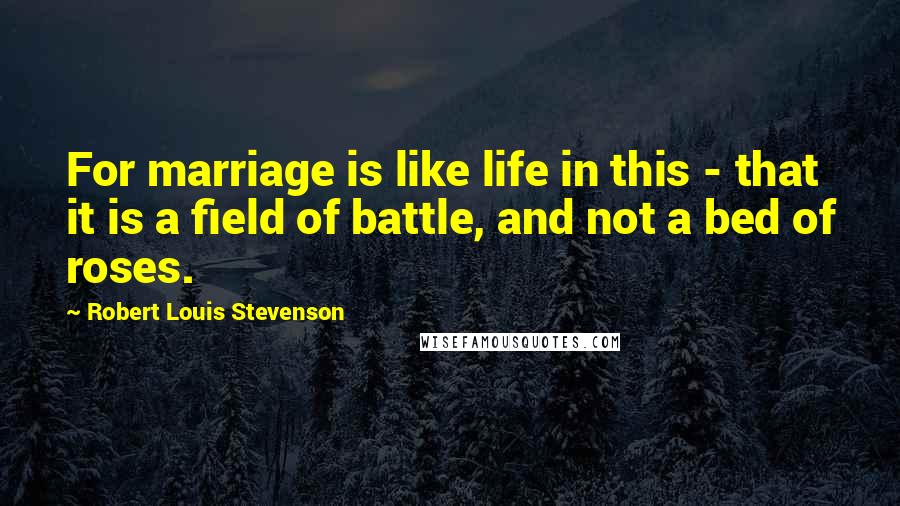 Robert Louis Stevenson Quotes: For marriage is like life in this - that it is a field of battle, and not a bed of roses.