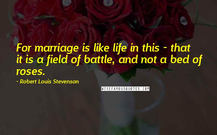 Robert Louis Stevenson Quotes: For marriage is like life in this - that it is a field of battle, and not a bed of roses.