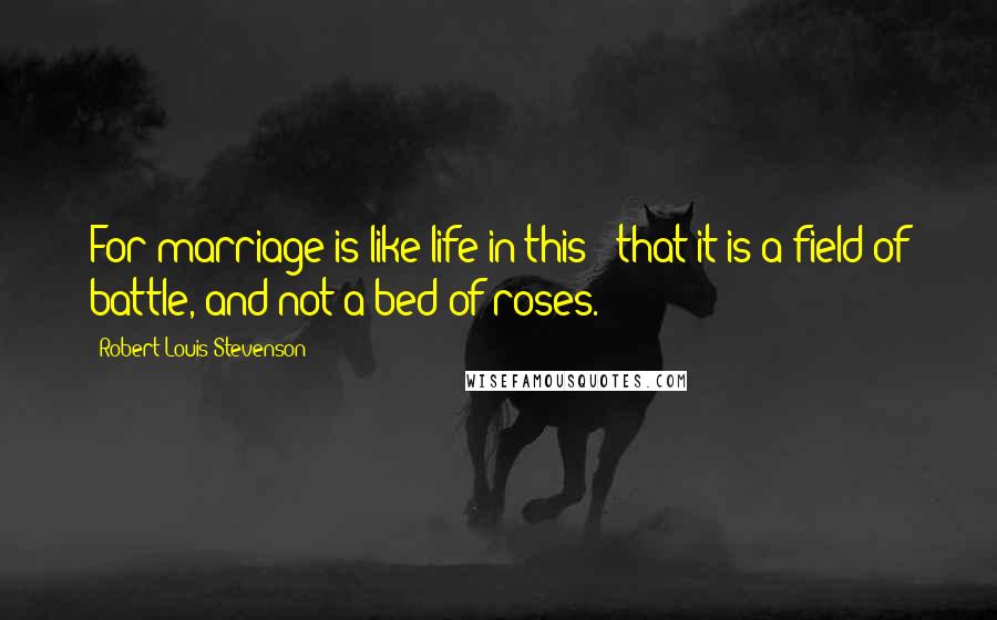 Robert Louis Stevenson Quotes: For marriage is like life in this - that it is a field of battle, and not a bed of roses.