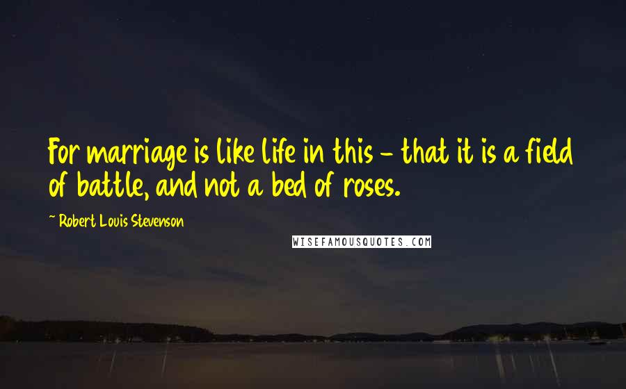 Robert Louis Stevenson Quotes: For marriage is like life in this - that it is a field of battle, and not a bed of roses.