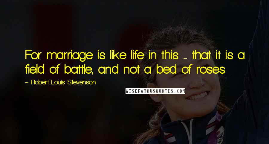 Robert Louis Stevenson Quotes: For marriage is like life in this - that it is a field of battle, and not a bed of roses.