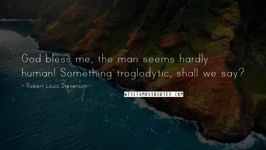 Robert Louis Stevenson Quotes: God bless me, the man seems hardly human! Something troglodytic, shall we say?
