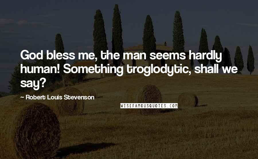 Robert Louis Stevenson Quotes: God bless me, the man seems hardly human! Something troglodytic, shall we say?