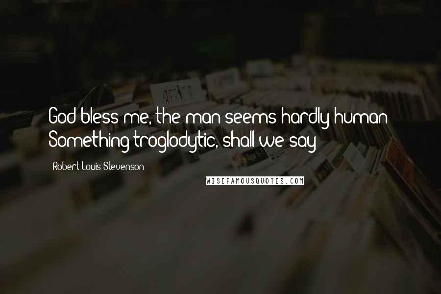 Robert Louis Stevenson Quotes: God bless me, the man seems hardly human! Something troglodytic, shall we say?