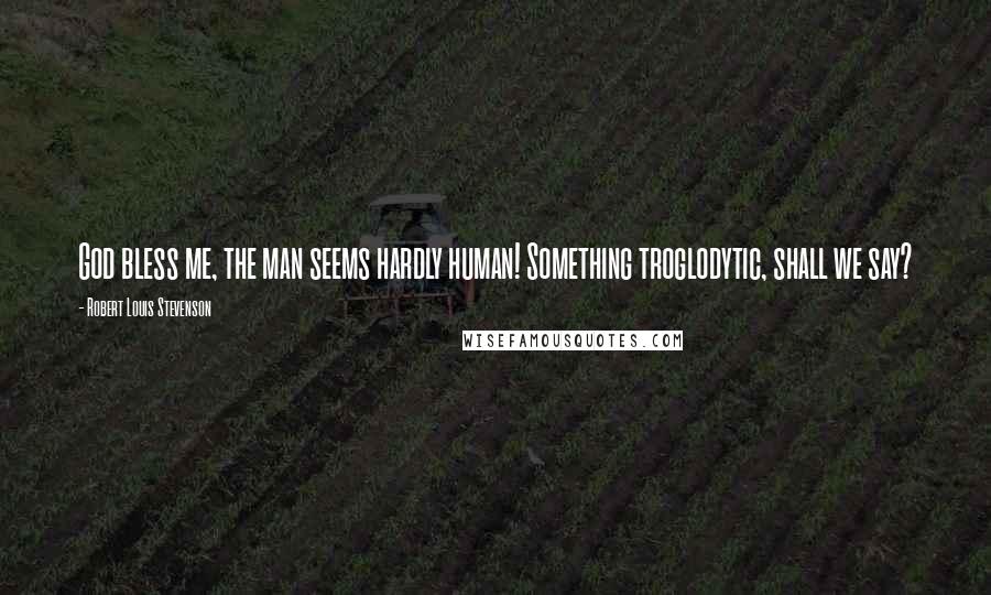 Robert Louis Stevenson Quotes: God bless me, the man seems hardly human! Something troglodytic, shall we say?