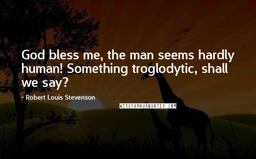Robert Louis Stevenson Quotes: God bless me, the man seems hardly human! Something troglodytic, shall we say?