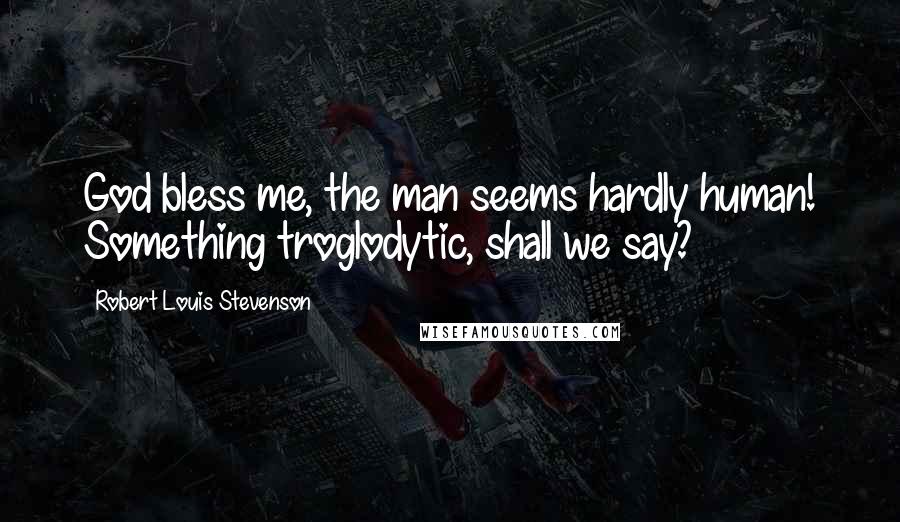 Robert Louis Stevenson Quotes: God bless me, the man seems hardly human! Something troglodytic, shall we say?
